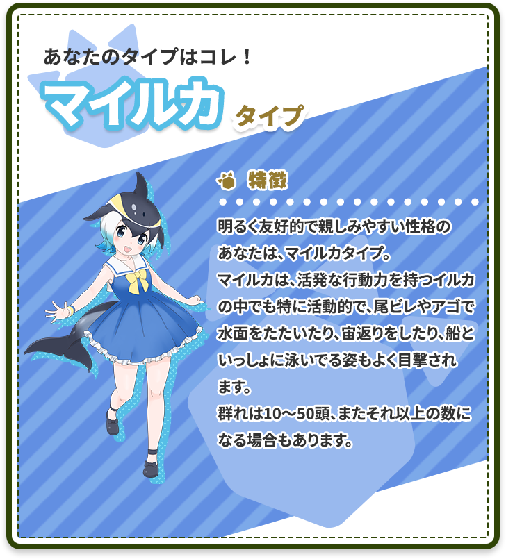 あなたのタイプはコレ！サーバルタイプ 特徴：無邪気で元気いっぱい、それでいて素直な性格。裏表がないためみんなから好かているが、おっちょこちょいでよく失敗していたりする。にも関わらずあまり深く考えずに体が動いてしまうために周りを巻き込んでしまうのでトラブルメイカー扱いされていたりもする。ポジティブな性格であまり落ち込まないし、クヨクヨもしない。